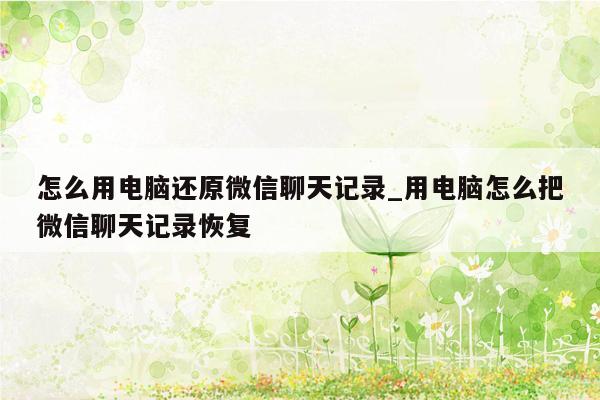 怎么用电脑还原微信聊天记录_用电脑怎么把微信聊天记录恢复