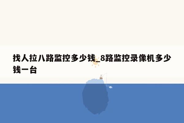 找人拉八路监控多少钱_8路监控录像机多少钱一台