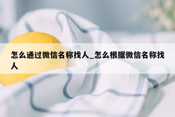 怎么通过微信名称找人_怎么根据微信名称找人