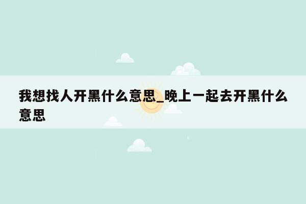我想找人开黑什么意思_晚上一起去开黑什么意思