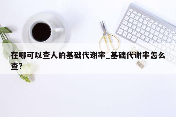 在哪可以查人的基础代谢率_基础代谢率怎么查?