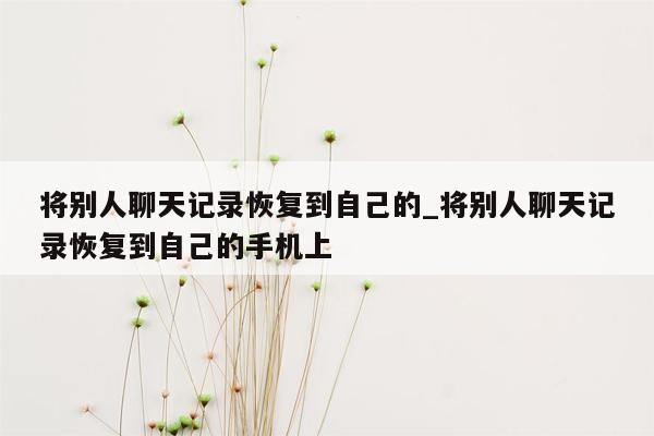 将别人聊天记录恢复到自己的_将别人聊天记录恢复到自己的手机上