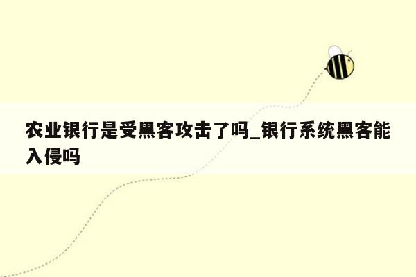 农业银行是受黑客攻击了吗_银行系统黑客能入侵吗