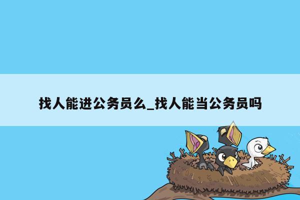 找人能进公务员么_找人能当公务员吗