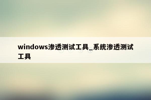 windows渗透测试工具_系统渗透测试工具