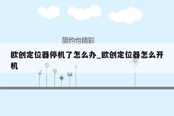 欧创定位器停机了怎么办_欧创定位器怎么开机