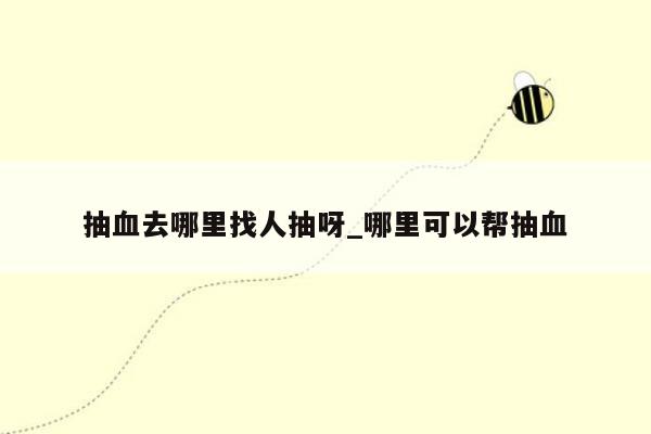 抽血去哪里找人抽呀_哪里可以帮抽血