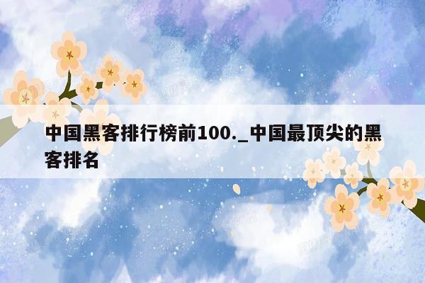 中国黑客排行榜前100._中国最顶尖的黑客排名