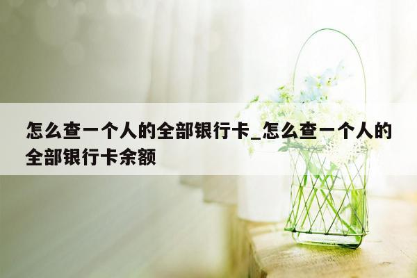 怎么查一个人的全部银行卡_怎么查一个人的全部银行卡余额