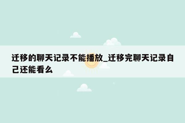 迁移的聊天记录不能播放_迁移完聊天记录自己还能看么