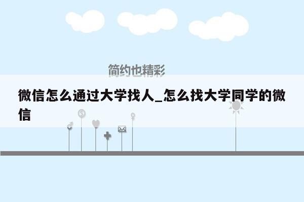 微信怎么通过大学找人_怎么找大学同学的微信