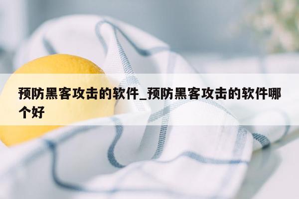 预防黑客攻击的软件_预防黑客攻击的软件哪个好