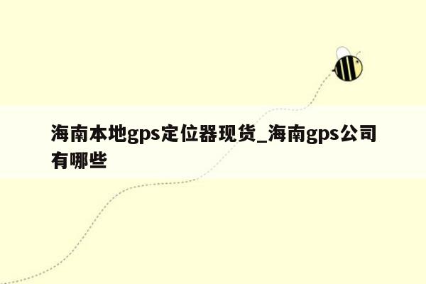 海南本地gps定位器现货_海南gps公司有哪些