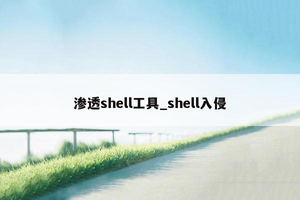 渗透shell工具_shell入侵