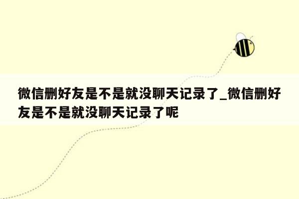 微信删好友是不是就没聊天记录了_微信删好友是不是就没聊天记录了呢