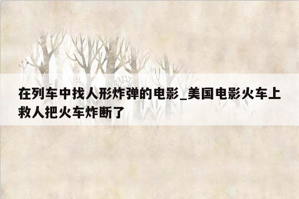 在列车中找人形炸弹的电影_美国电影火车上救人把火车炸断了