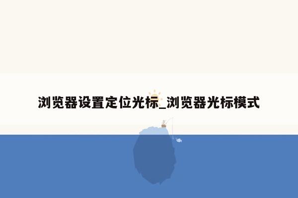 浏览器设置定位光标_浏览器光标模式