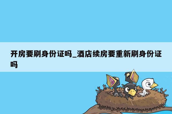 开房要刷身份证吗_酒店续房要重新刷身份证吗