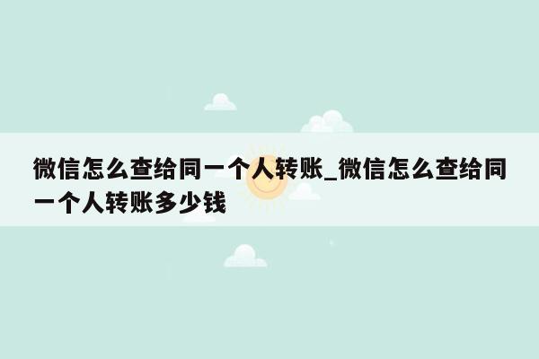 微信怎么查给同一个人转账_微信怎么查给同一个人转账多少钱