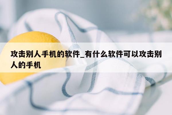 攻击别人手机的软件_有什么软件可以攻击别人的手机