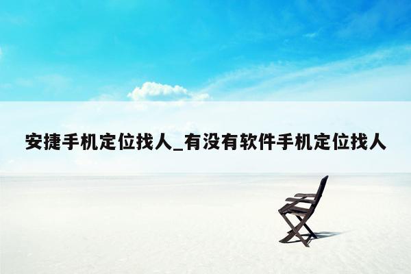 安捷手机定位找人_有没有软件手机定位找人