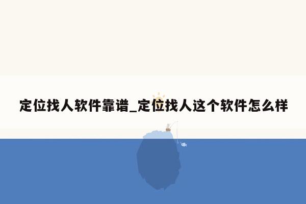 定位找人软件靠谱_定位找人这个软件怎么样