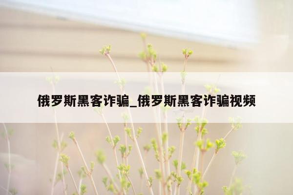俄罗斯黑客诈骗_俄罗斯黑客诈骗视频
