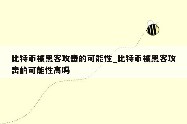 比特币被黑客攻击的可能性_比特币被黑客攻击的可能性高吗