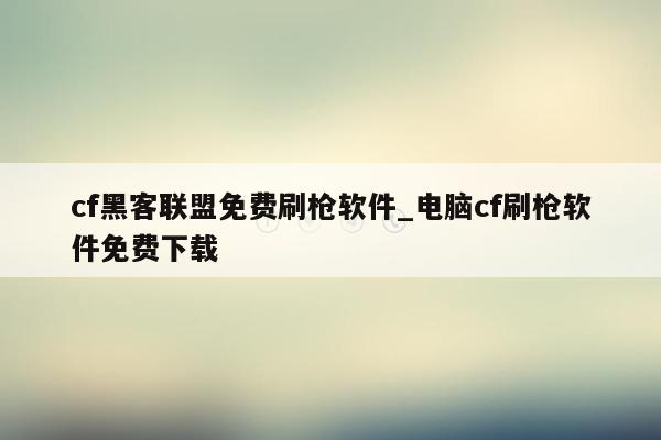 cf黑客联盟免费刷枪软件_电脑cf刷枪软件免费下载