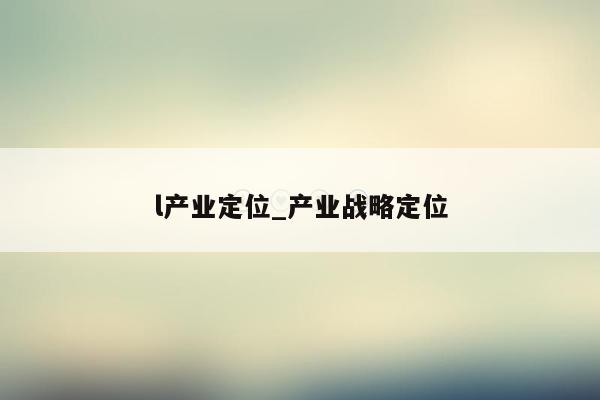 l产业定位_产业战略定位