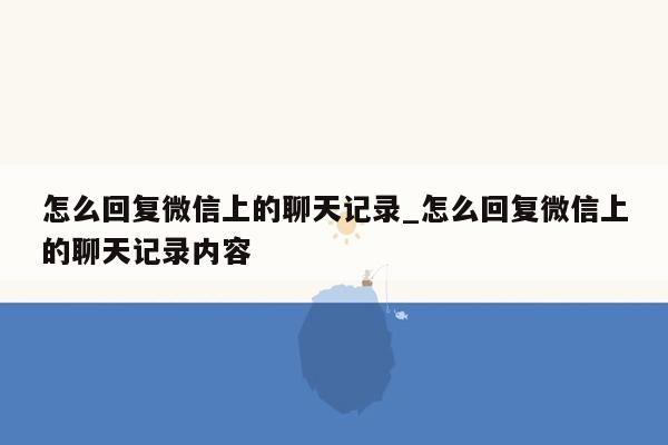 怎么回复微信上的聊天记录_怎么回复微信上的聊天记录内容