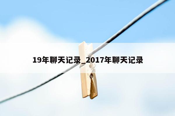 19年聊天记录_2017年聊天记录