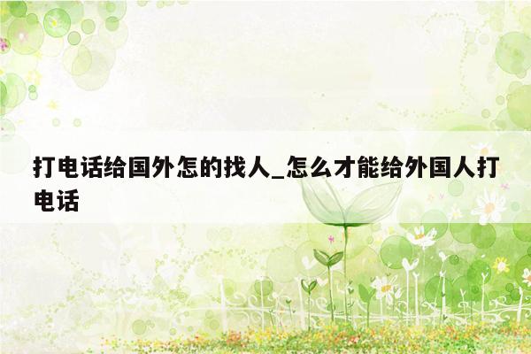 打电话给国外怎的找人_怎么才能给外国人打电话