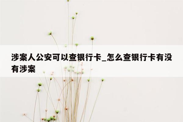 涉案人公安可以查银行卡_怎么查银行卡有没有涉案