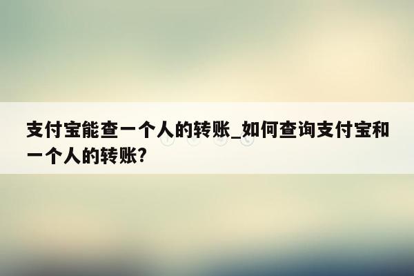 支付宝能查一个人的转账_如何查询支付宝和一个人的转账?