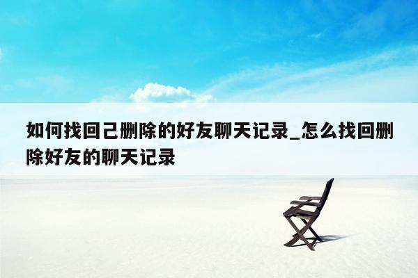 如何找回己删除的好友聊天记录_怎么找回删除好友的聊天记录