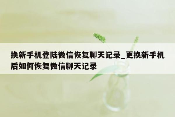 换新手机登陆微信恢复聊天记录_更换新手机后如何恢复微信聊天记录