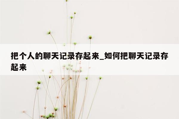 把个人的聊天记录存起来_如何把聊天记录存起来