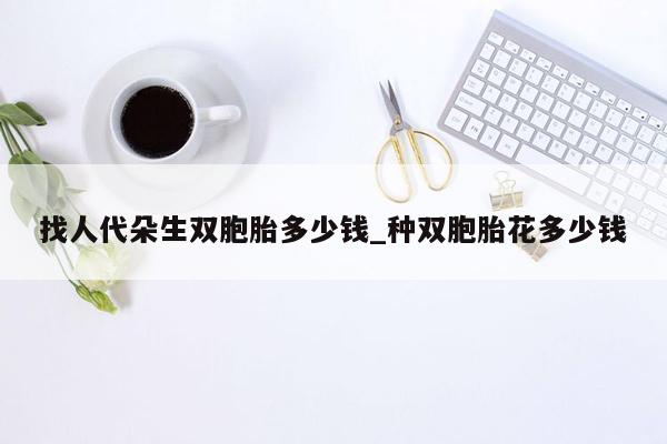 找人代朵生双胞胎多少钱_种双胞胎花多少钱