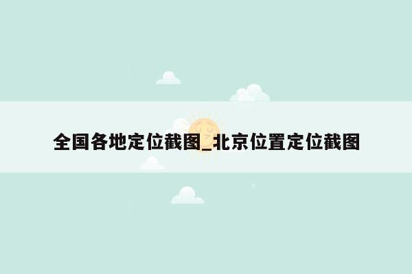 全国各地定位截图_北京位置定位截图