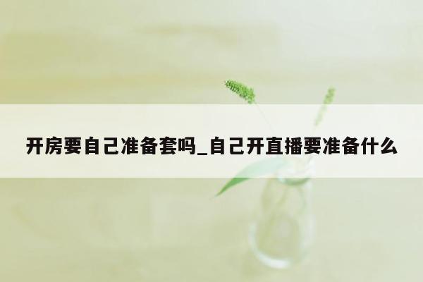 开房要自己准备套吗_自己开直播要准备什么