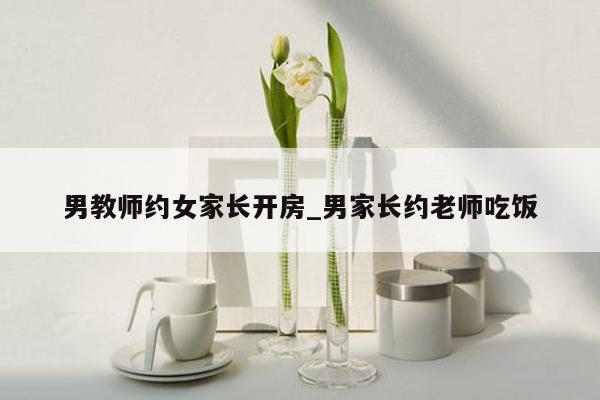 男教师约女家长开房_男家长约老师吃饭