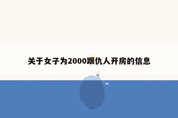 关于女子为2000跟仇人开房的信息