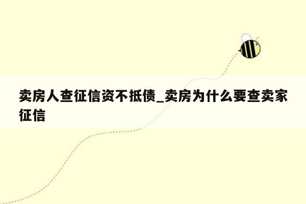 卖房人查征信资不抵债_卖房为什么要查卖家征信