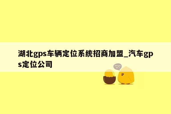 湖北gps车辆定位系统招商加盟_汽车gps定位公司