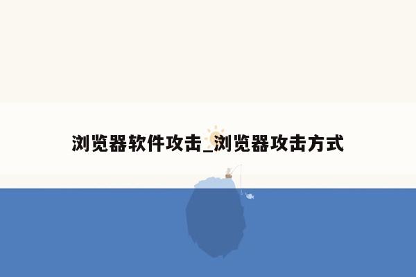 浏览器软件攻击_浏览器攻击方式