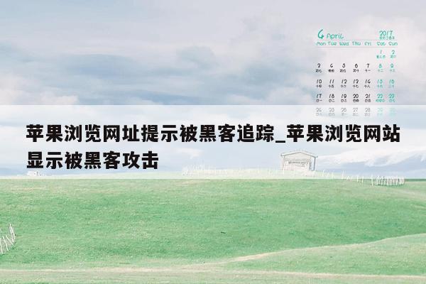 苹果浏览网址提示被黑客追踪_苹果浏览网站显示被黑客攻击