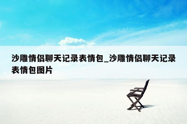 沙雕情侣聊天记录表情包_沙雕情侣聊天记录表情包图片