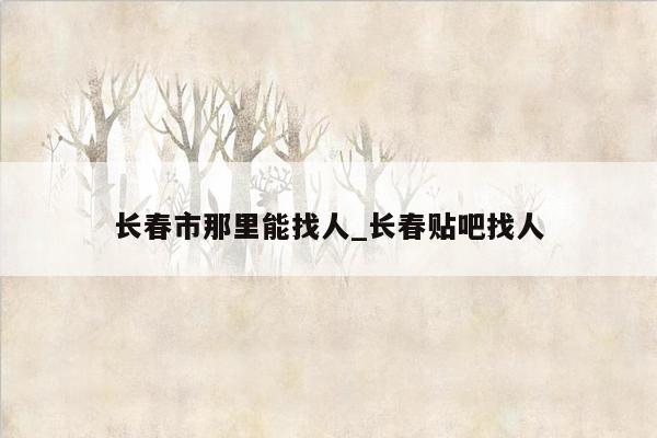 长春市那里能找人_长春贴吧找人