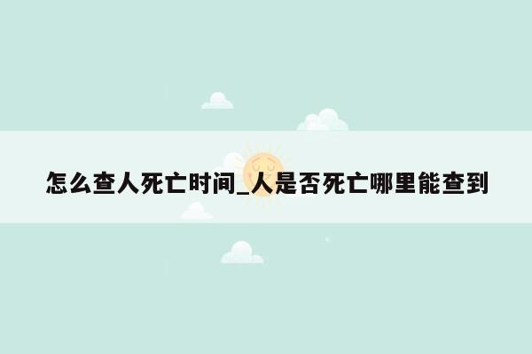 怎么查人死亡时间_人是否死亡哪里能查到